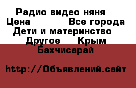 Радио видео няня  › Цена ­ 4 500 - Все города Дети и материнство » Другое   . Крым,Бахчисарай